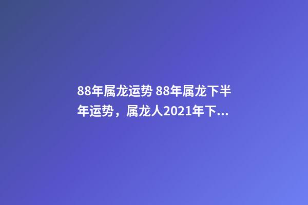 88年属龙运势 88年属龙下半年运势，属龙人2021年下半年运势及运程？-第1张-观点-玄机派